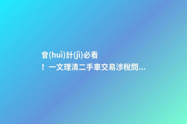 會(huì)計(jì)必看！一文理清二手車交易涉稅問題